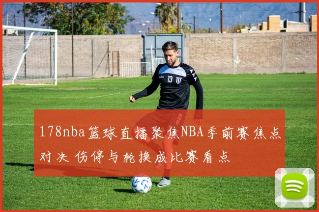 178nba篮球直播聚焦NBA季前赛焦点对决 伤停与轮换成比赛看点