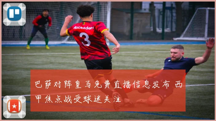 巴萨对阵皇马免费直播信息发布 西甲焦点战受球迷关注