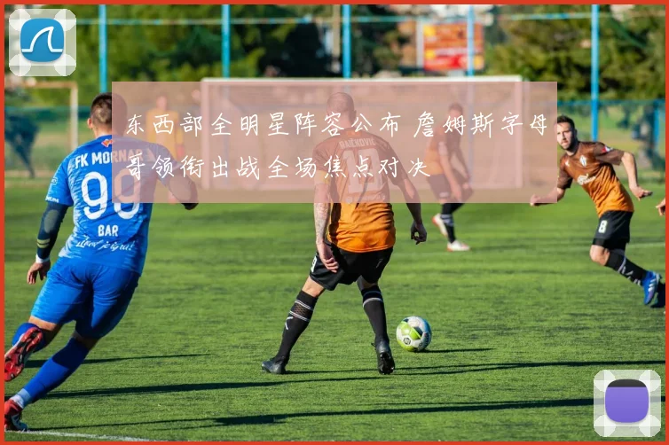 东西部全明星阵容公布 詹姆斯字母哥领衔出战全场焦点对决