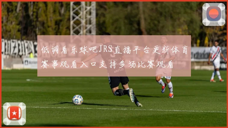 低调看乐球吧JRS直播平台更新体育赛事观看入口支持多场比赛观看