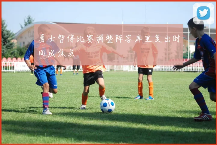 勇士暂停比赛调整阵容库里复出时间成焦点