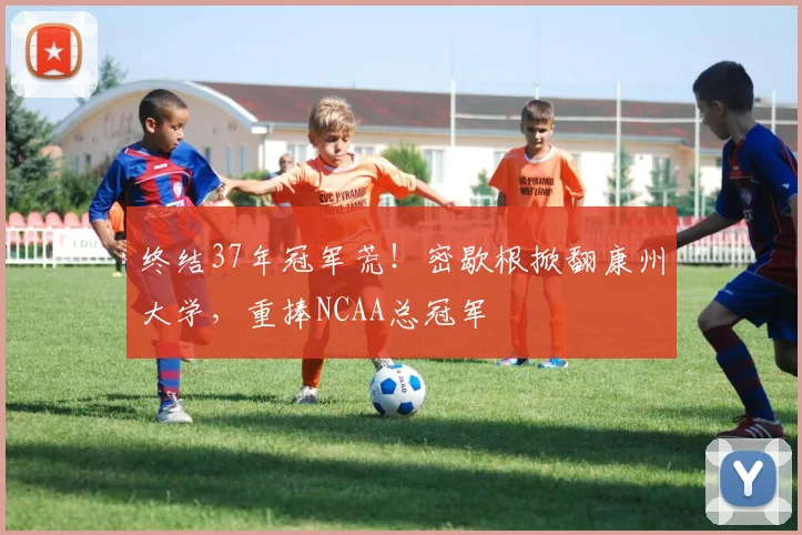 终结37年冠军荒！密歇根掀翻康州大学，重捧NCAA总冠军