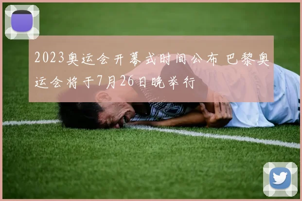 2023奥运会开幕式时间公布 巴黎奥运会将于7月26日晚举行