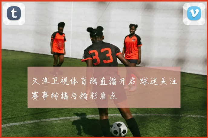 天津卫视体育线直播开启 球迷关注赛事转播与精彩看点