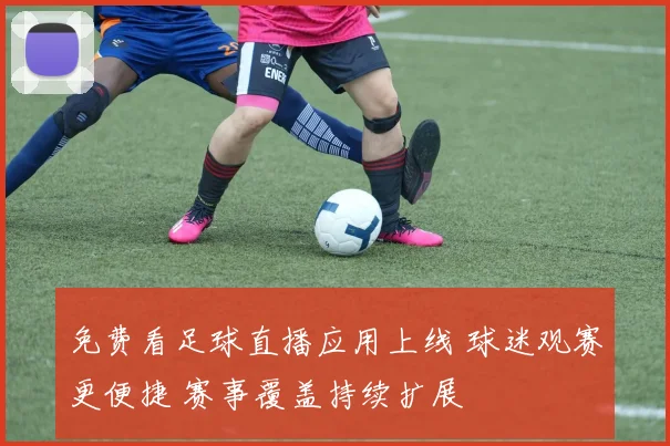 免费看足球直播应用上线 球迷观赛更便捷 赛事覆盖持续扩展