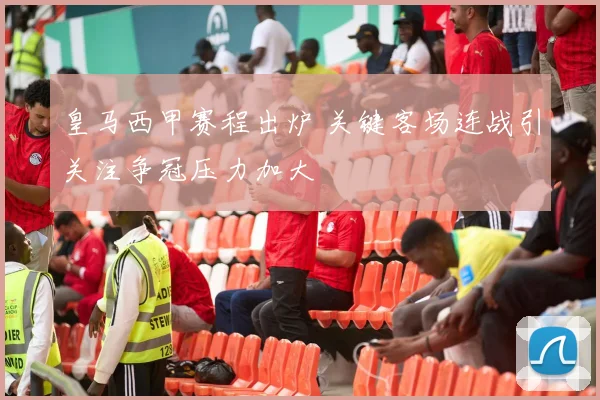 皇马西甲赛程出炉 关键客场连战引关注争冠压力加大