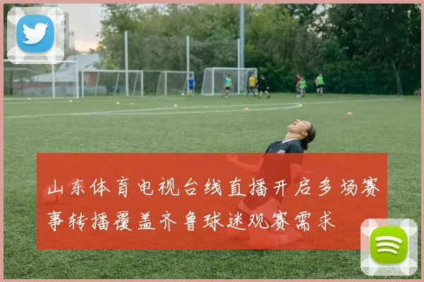 山东体育电视台线直播开启多场赛事转播覆盖齐鲁球迷观赛需求
