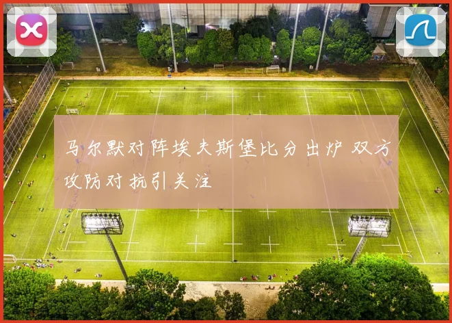 马尔默对阵埃夫斯堡比分出炉 双方攻防对抗引关注