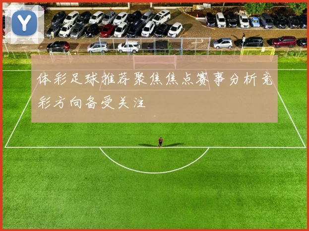 体彩足球推荐聚焦焦点赛事分析竞彩方向备受关注