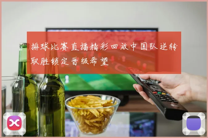 排球比赛直播精彩回放中国队逆转取胜锁定晋级希望