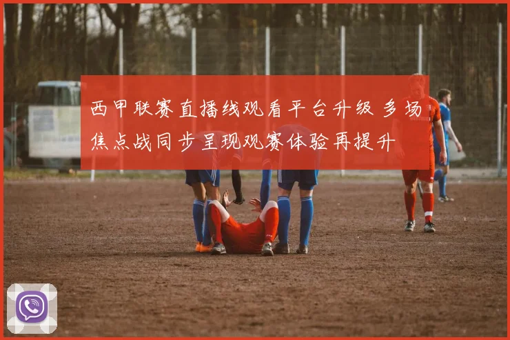 西甲联赛直播线观看平台升级 多场焦点战同步呈现观赛体验再提升