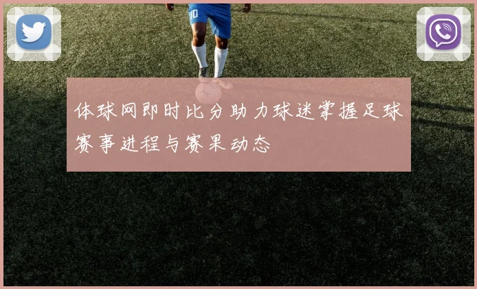 体球网即时比分助力球迷掌握足球赛事进程与赛果动态