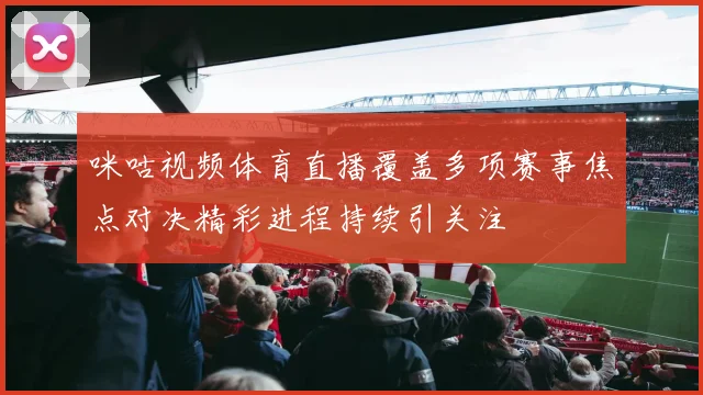 咪咕视频体育直播覆盖多项赛事焦点对决精彩进程持续引关注