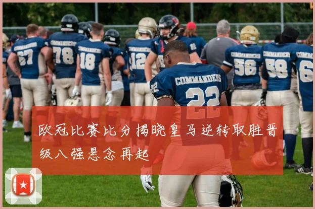 欧冠比赛比分揭晓皇马逆转取胜晋级八强悬念再起