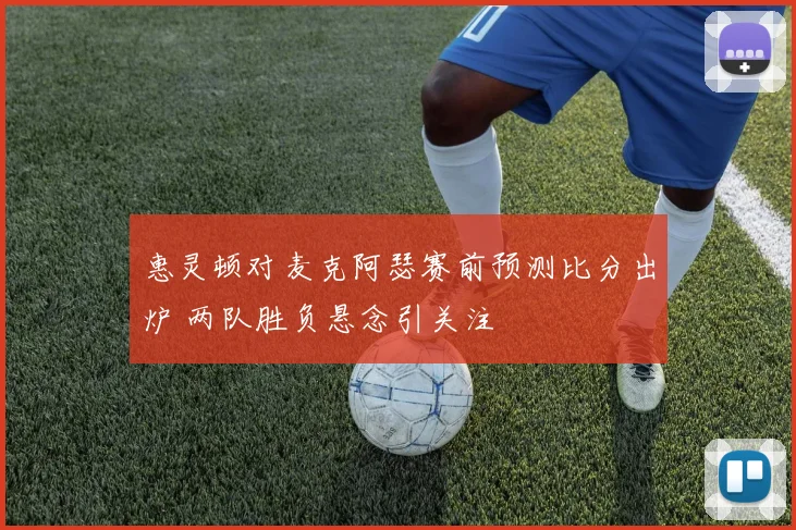 惠灵顿对麦克阿瑟赛前预测比分出炉 两队胜负悬念引关注