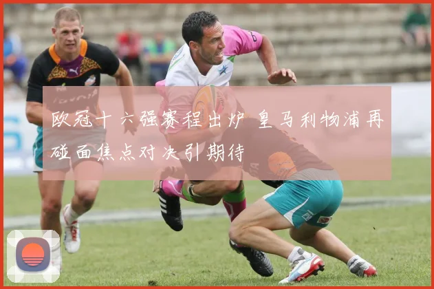 欧冠十六强赛程出炉 皇马利物浦再碰面焦点对决引期待