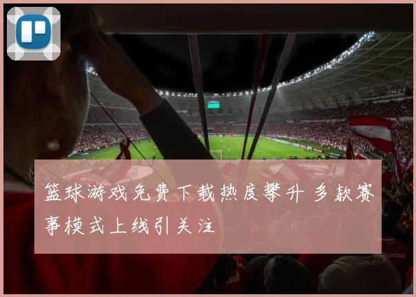 篮球游戏免费下载热度攀升 多款赛事模式上线引关注