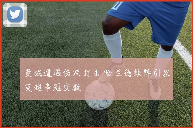 曼城遭遇伤病打击 哈兰德缺阵引发英超争冠变数