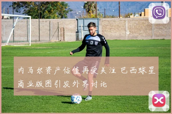 内马尔资产估值再受关注 巴西球星商业版图引发外界讨论