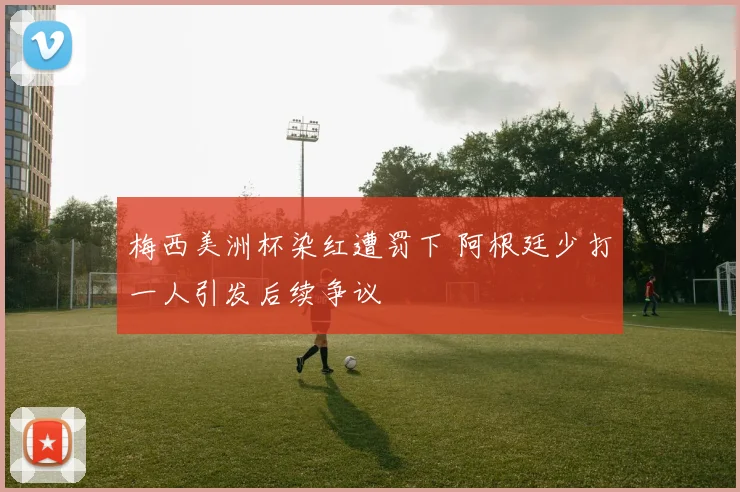 梅西美洲杯染红遭罚下 阿根廷少打一人引发后续争议