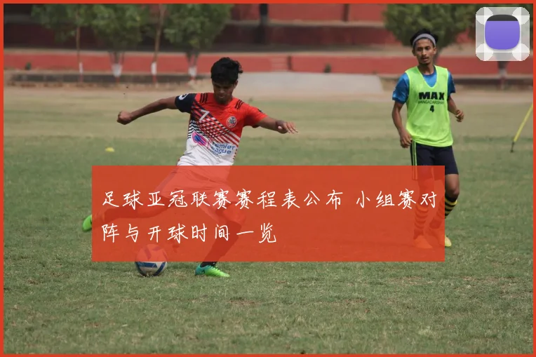 足球亚冠联赛赛程表公布 小组赛对阵与开球时间一览