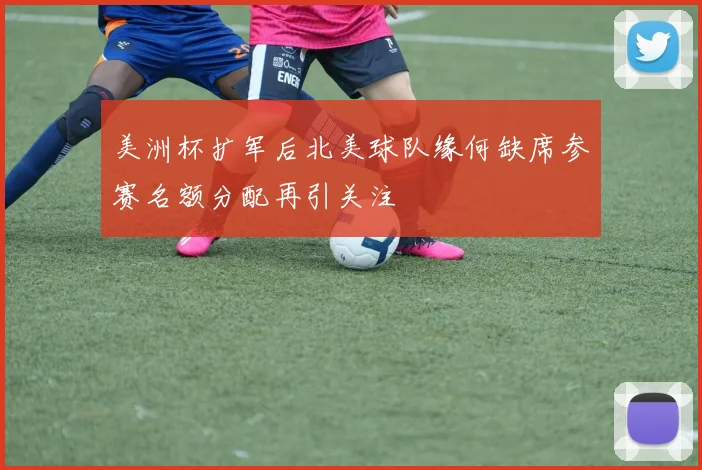 美洲杯扩军后北美球队缘何缺席参赛名额分配再引关注
