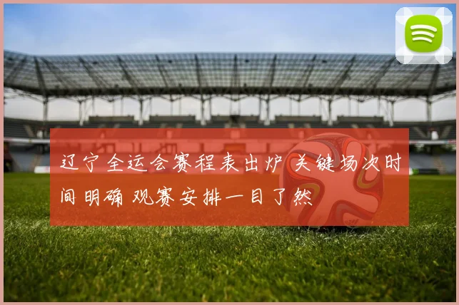 辽宁全运会赛程表出炉 关键场次时间明确 观赛安排一目了然