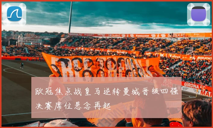 欧冠焦点战皇马逆转曼城晋级四强决赛席位悬念再起