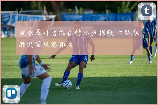 波尔图对吉维森特比分揭晓 主队取胜巩固联赛排名