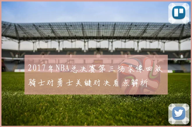 2017年NBA总决赛第三场录像回放 骑士对勇士关键对决看点解析