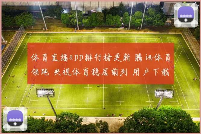 体育直播app排行榜更新 腾讯体育领跑 央视体育稳居前列 用户下载量持续攀升