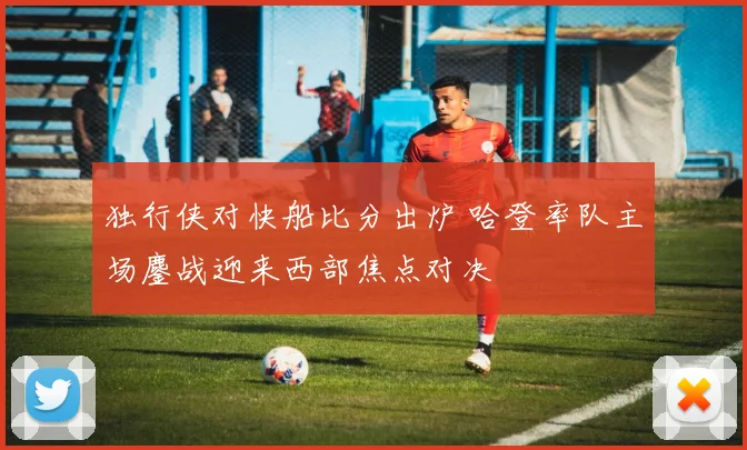 独行侠对快船比分出炉 哈登率队主场鏖战迎来西部焦点对决
