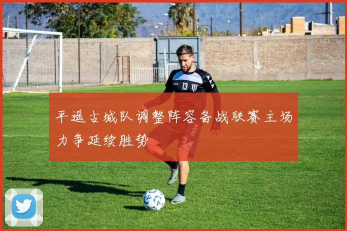 平遥古城队调整阵容备战联赛主场力争延续胜势