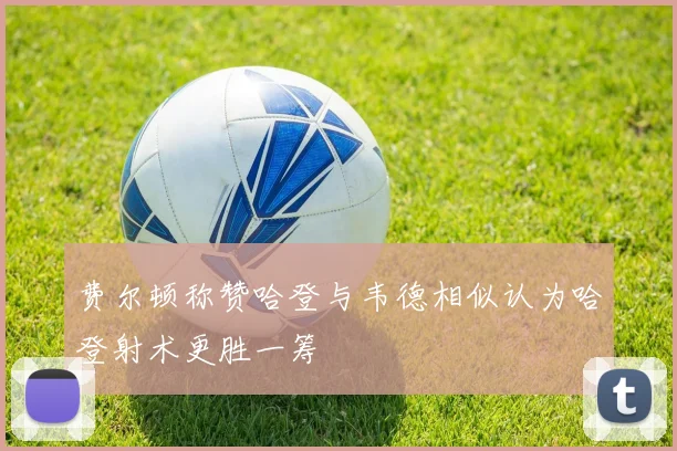 费尔顿称赞哈登与韦德相似认为哈登射术更胜一筹