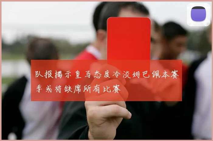 队报揭示皇马态度冷淡姆巴佩本赛季或将缺席所有比赛