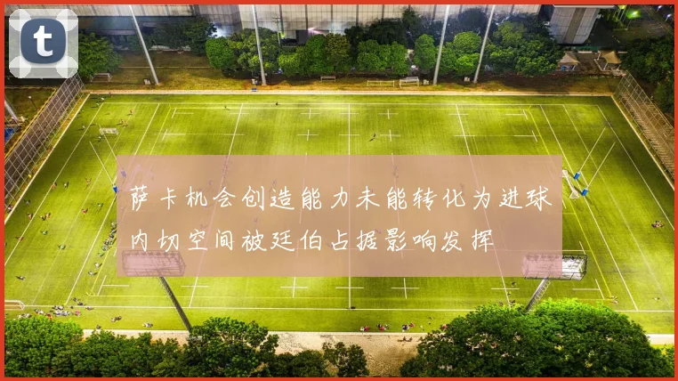 萨卡机会创造能力未能转化为进球内切空间被廷伯占据影响发挥