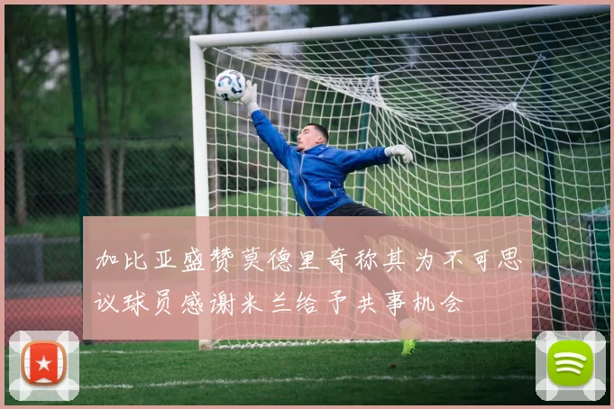 加比亚盛赞莫德里奇称其为不可思议球员感谢米兰给予共事机会