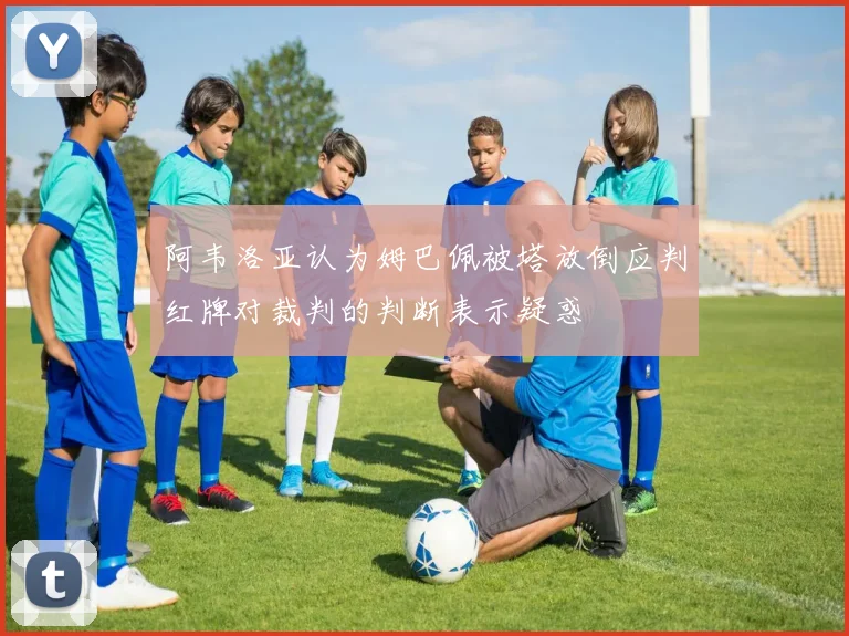 阿韦洛亚认为姆巴佩被塔放倒应判红牌对裁判的判断表示疑惑