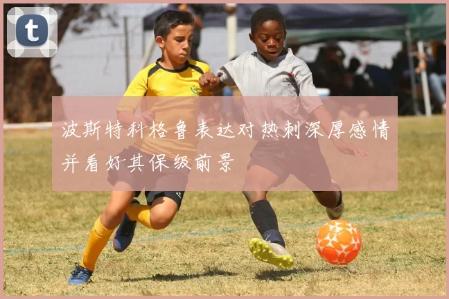 波斯特科格鲁表达对热刺深厚感情并看好其保级前景