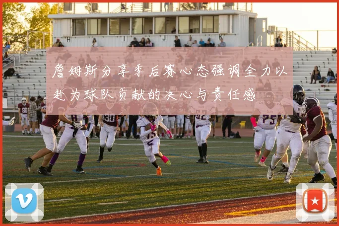 詹姆斯分享季后赛心态强调全力以赴为球队贡献的决心与责任感