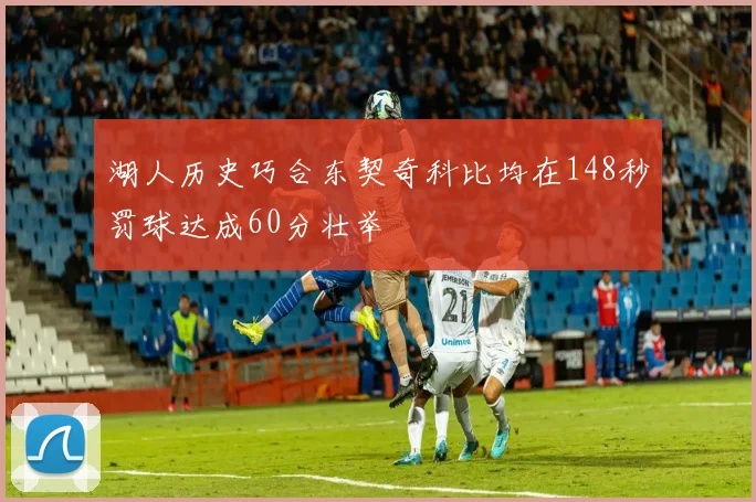 湖人历史巧合东契奇科比均在148秒罚球达成60分壮举