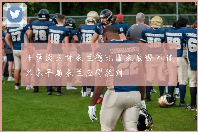 卡萨诺点评米兰德比国米表现不佳只求平局米兰应得胜利
