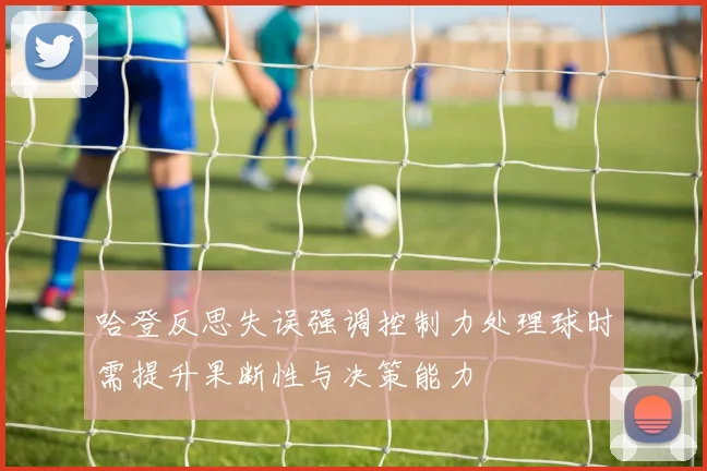 哈登反思失误强调控制力处理球时需提升果断性与决策能力
