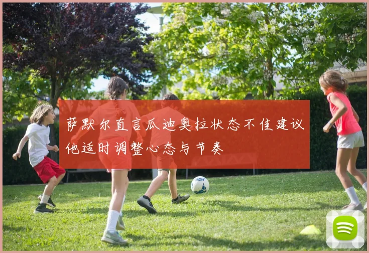 萨默尔直言瓜迪奥拉状态不佳建议他适时调整心态与节奏