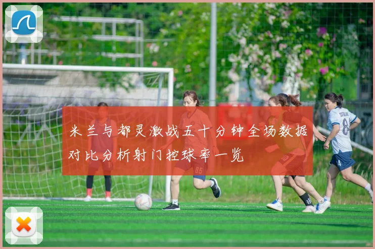 米兰与都灵激战五十分钟全场数据对比分析射门控球率一览