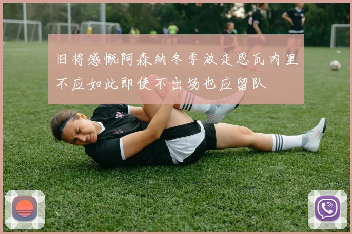 旧将感慨阿森纳冬季放走恩瓦内里不应如此即使不出场也应留队