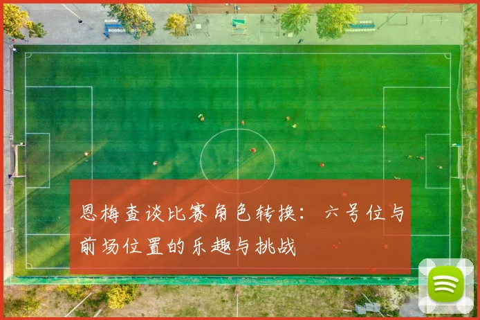 恩梅查谈比赛角色转换：六号位与前场位置的乐趣与挑战