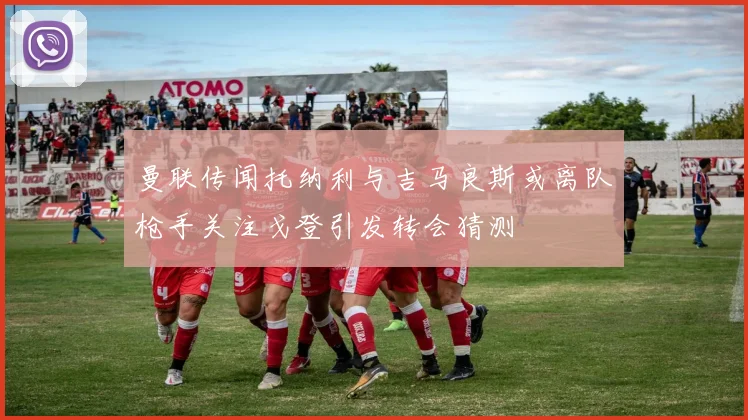 曼联传闻托纳利与吉马良斯或离队枪手关注戈登引发转会猜测