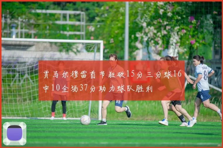 贾马尔穆雷首节狂砍15分三分球16中10全场37分助力球队胜利