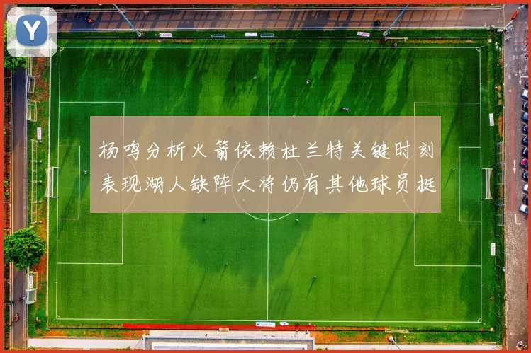 杨鸣分析火箭依赖杜兰特关键时刻表现湖人缺阵大将仍有其他球员挺身而出